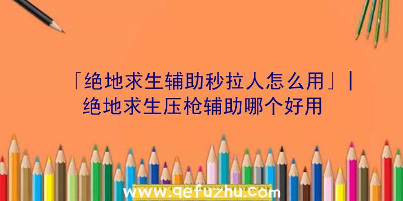 「绝地求生辅助秒拉人怎么用」|绝地求生压枪辅助哪个好用